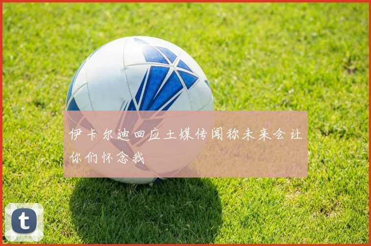 伊卡尔迪回应土媒传闻称未来会让你们怀念我