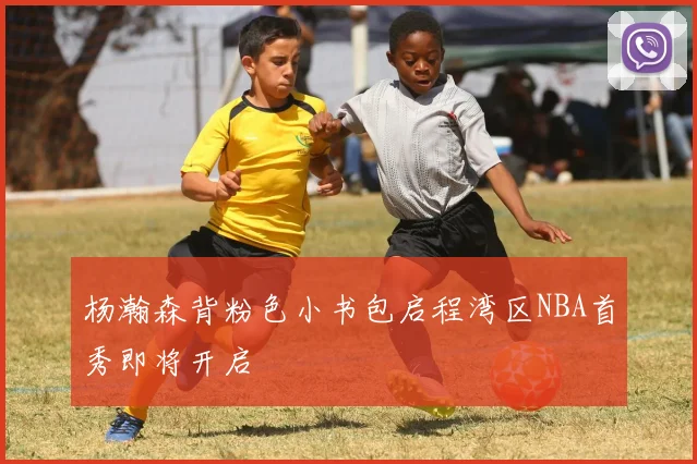 杨瀚森背粉色小书包启程湾区NBA首秀即将开启