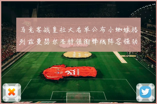马竞客战皇社大名单公布小蜘蛛格列兹曼瑟尔洛特领衔锋线阵容强劲