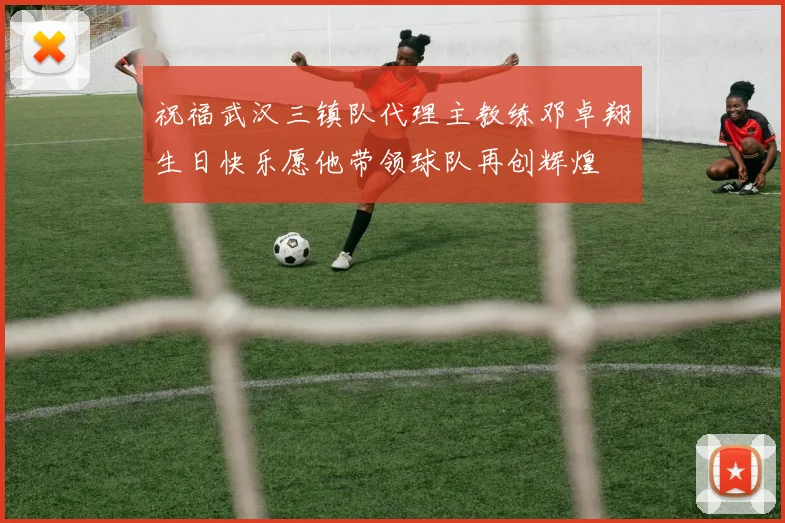 祝福武汉三镇队代理主教练邓卓翔生日快乐愿他带领球队再创辉煌