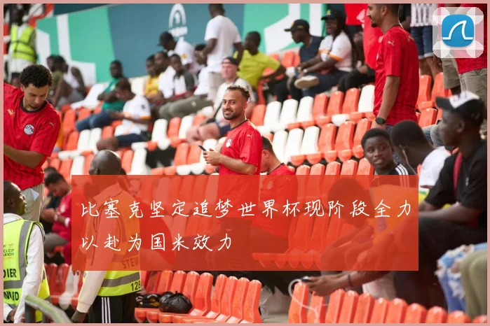 比塞克坚定追梦世界杯现阶段全力以赴为国米效力