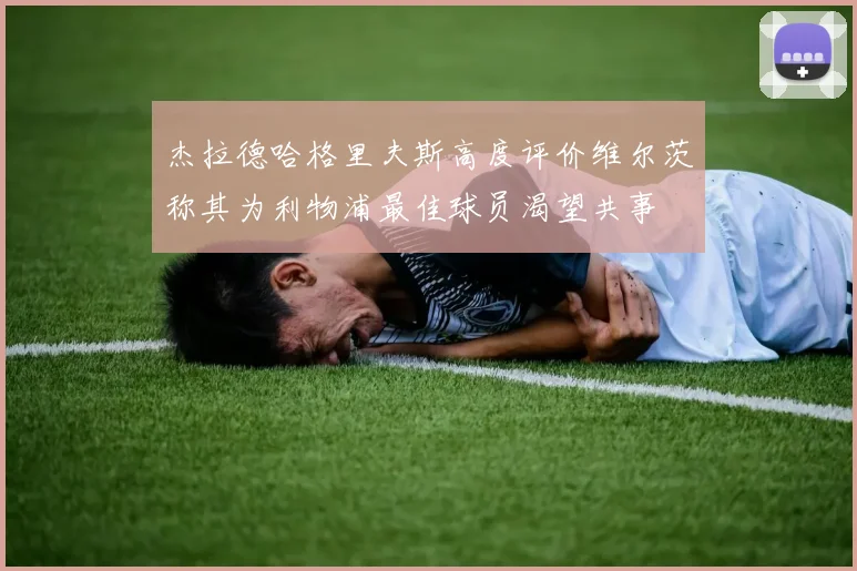 杰拉德哈格里夫斯高度评价维尔茨称其为利物浦最佳球员渴望共事