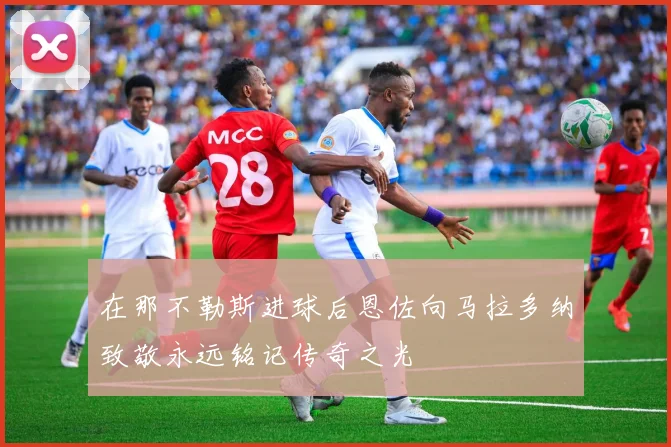 在那不勒斯进球后恩佐向马拉多纳致敬永远铭记传奇之光