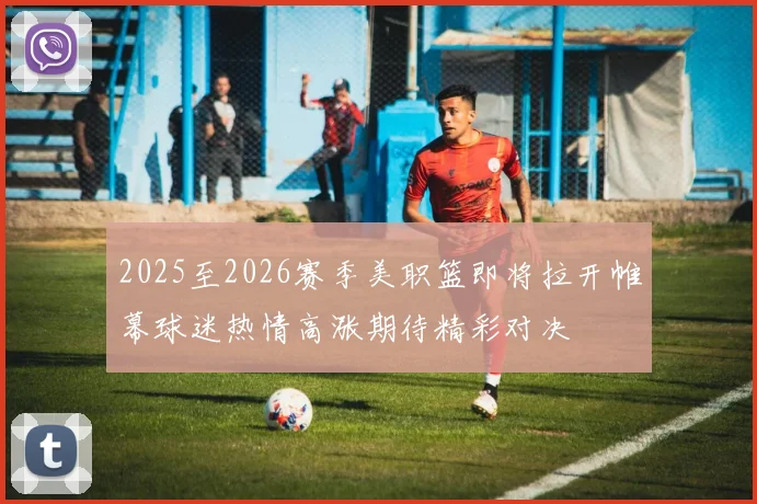 2025至2026赛季美职篮即将拉开帷幕球迷热情高涨期待精彩对决