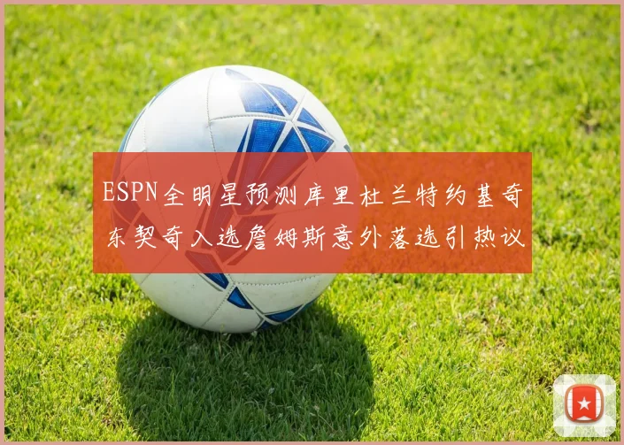 ESPN全明星预测库里杜兰特约基奇东契奇入选詹姆斯意外落选引热议