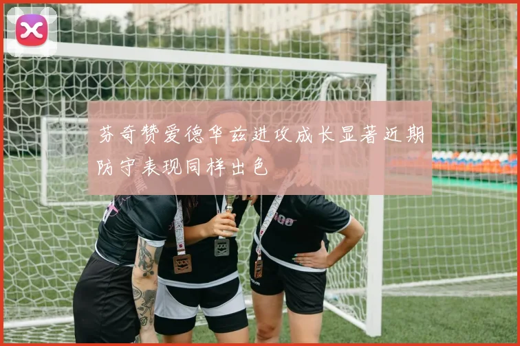芬奇赞爱德华兹进攻成长显著近期防守表现同样出色