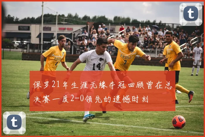 保罗21年生涯无缘夺冠回顾曾在总决赛一度2-0领先的遗憾时刻