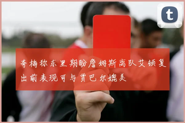 夸梅称东里期盼詹姆斯离队艾顿复出前表现可与贾巴尔媲美