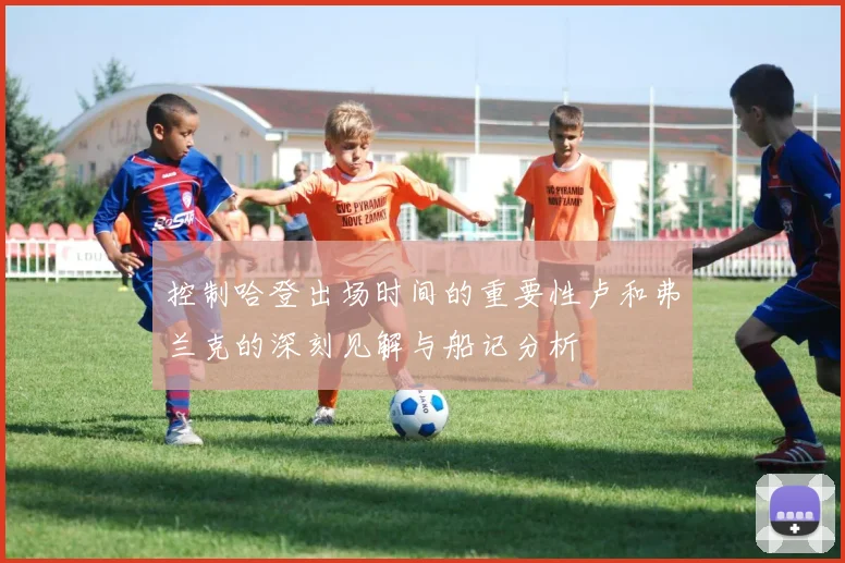 控制哈登出场时间的重要性卢和弗兰克的深刻见解与船记分析