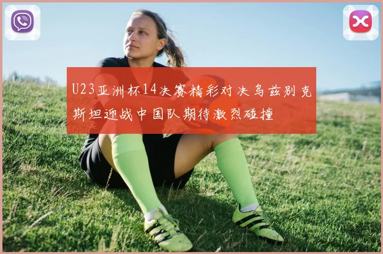 U23亚洲杯14决赛精彩对决乌兹别克斯坦迎战中国队期待激烈碰撞