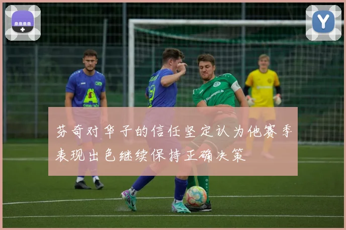 芬奇对华子的信任坚定认为他赛季表现出色继续保持正确决策