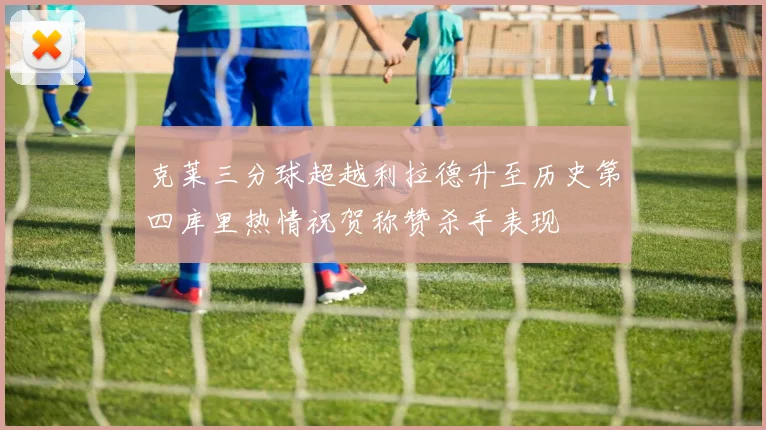 克莱三分球超越利拉德升至历史第四库里热情祝贺称赞杀手表现