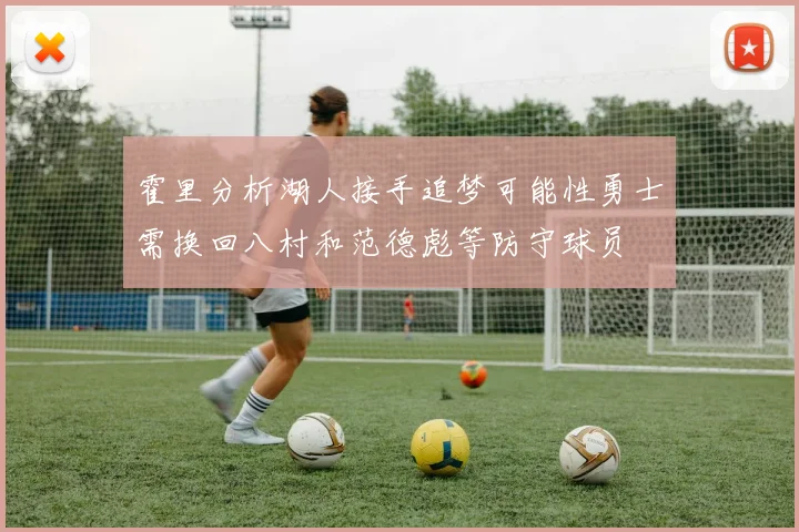 霍里分析湖人接手追梦可能性勇士需换回八村和范德彪等防守球员
