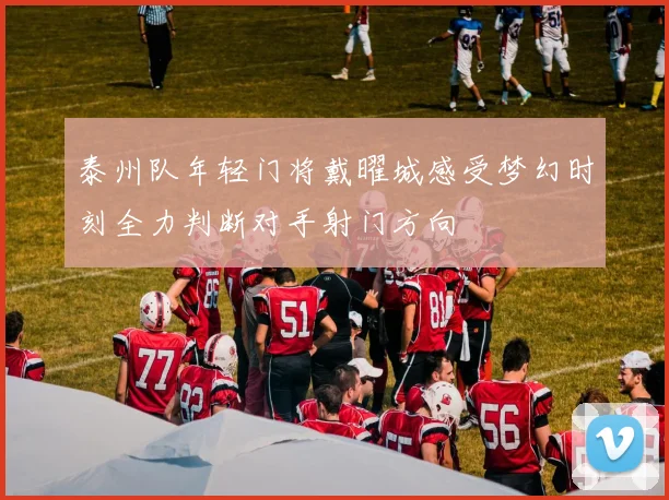 泰州队年轻门将戴曜城感受梦幻时刻全力判断对手射门方向