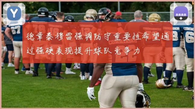 德章泰穆雷强调防守重要性希望通过强硬表现提升球队竞争力