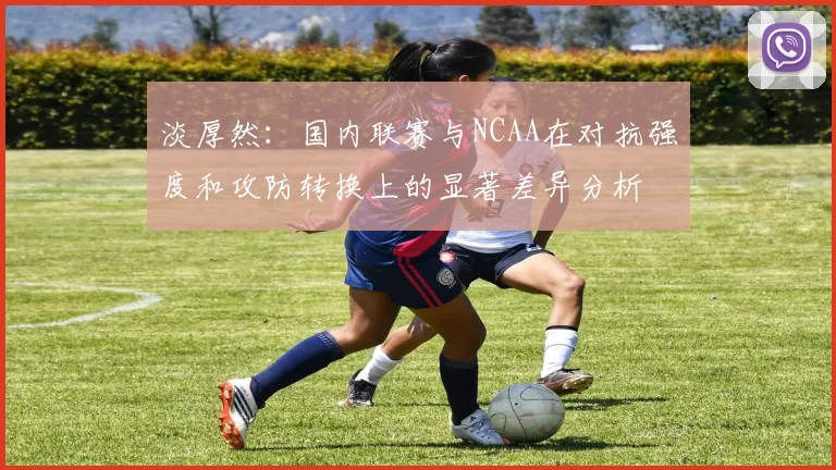 淡厚然：国内联赛与NCAA在对抗强度和攻防转换上的显著差异分析