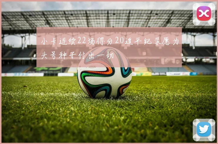 小卡连续22场得分20追平纪录愿为头号种子付出一切