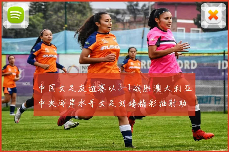 中国女足友谊赛以3-1战胜澳大利亚中央海岸水手女足刘靖精彩抽射助球队取胜