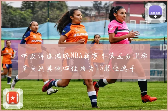 吧友评选揭晓NBA新赛季第五分卫希罗当选其他四位均为13顺位选手