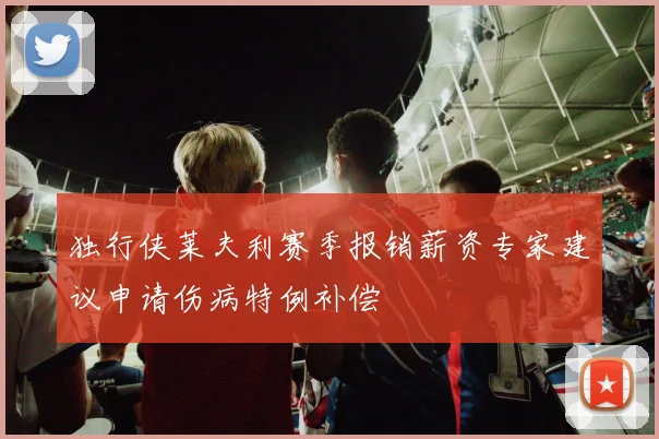 独行侠莱夫利赛季报销薪资专家建议申请伤病特例补偿