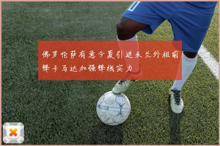 佛罗伦萨有意今夏引进米兰外租前锋卡马达加强锋线实力