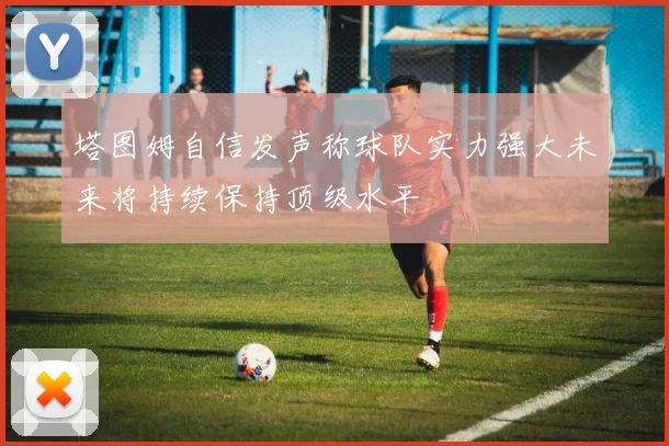 塔图姆自信发声称球队实力强大未来将持续保持顶级水平
