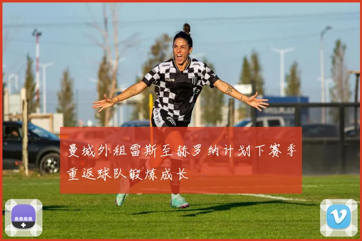 曼城外租雷斯至赫罗纳计划下赛季重返球队锻炼成长