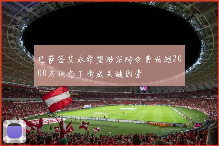 巴萨签艾永希望渺茫转会费或超2000万状态下滑成关键因素