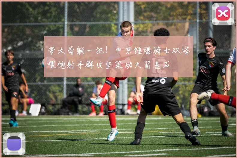 带大哥躺一把！申京锤爆骑士双塔喂饱射手群攻坚策动火箭基石