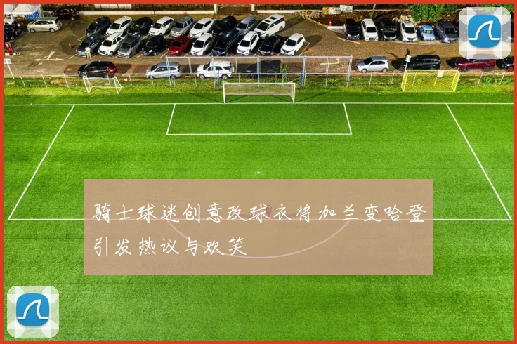 骑士球迷创意改球衣将加兰变哈登引发热议与欢笑