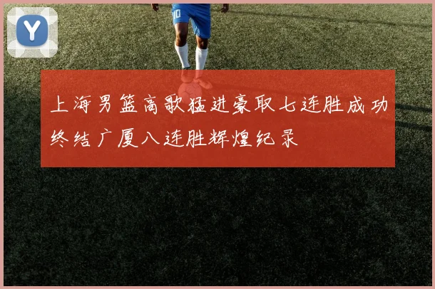 上海男篮高歌猛进豪取七连胜成功终结广厦八连胜辉煌纪录