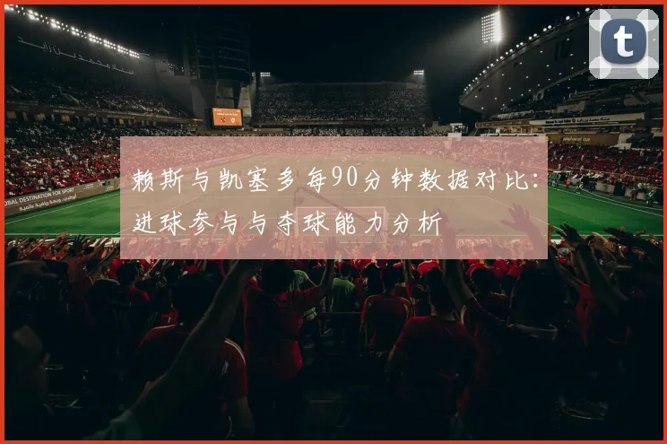 赖斯与凯塞多每90分钟数据对比：进球参与与夺球能力分析