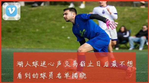 湖人球迷心声交易截止日后最不想看到的球员名单揭晓