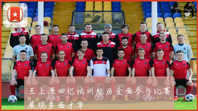 王上源回忆试训经历全面参与比赛展现多面才华