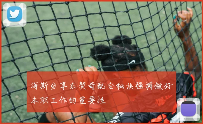 海斯分享东契奇配合秘诀强调做好本职工作的重要性