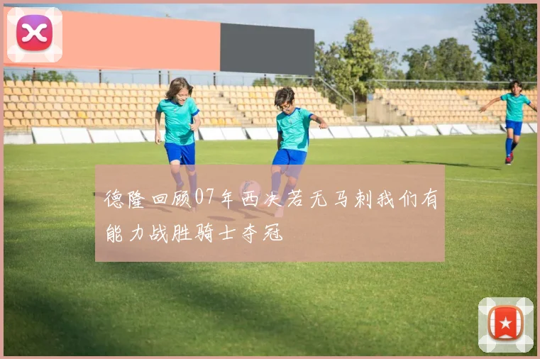 德隆回顾07年西决若无马刺我们有能力战胜骑士夺冠