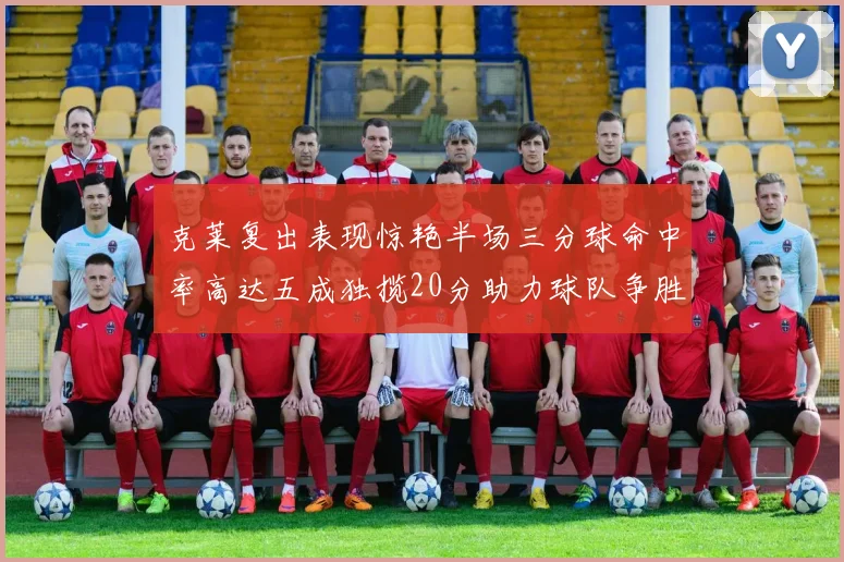 克莱复出表现惊艳半场三分球命中率高达五成独揽20分助力球队争胜