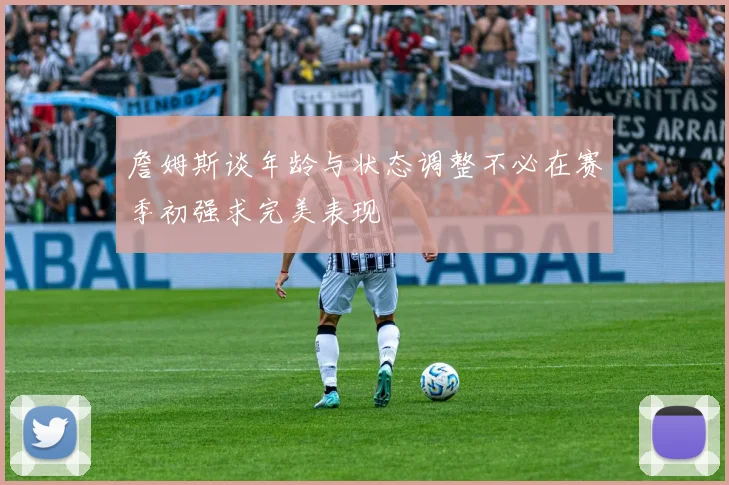 詹姆斯谈年龄与状态调整不必在赛季初强求完美表现