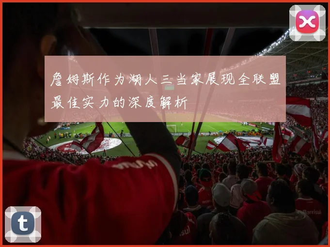 詹姆斯作为湖人三当家展现全联盟最佳实力的深度解析