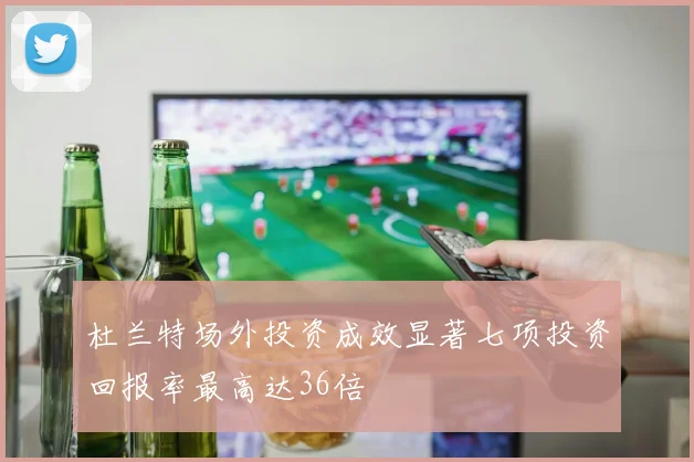 杜兰特场外投资成效显著七项投资回报率最高达36倍