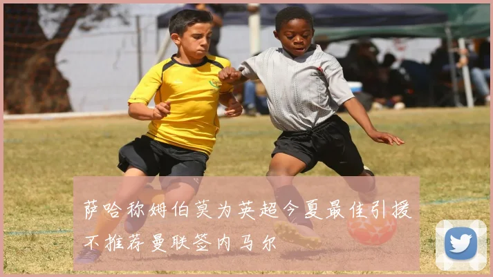 萨哈称姆伯莫为英超今夏最佳引援不推荐曼联签内马尔