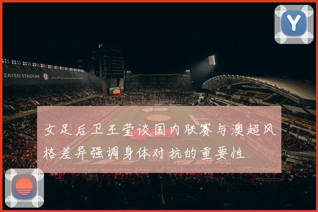 女足后卫王莹谈国内联赛与澳超风格差异强调身体对抗的重要性