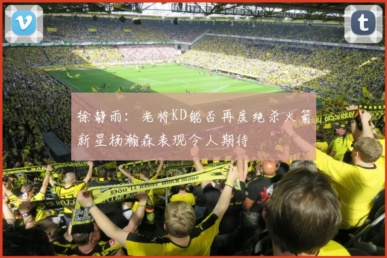 徐静雨：老将KD能否再度绝杀火箭新星杨瀚森表现令人期待