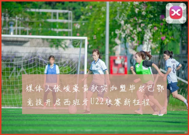 媒体人张峻豪黄秋实加盟毕尔巴鄂竞技开启西班牙U22联赛新征程