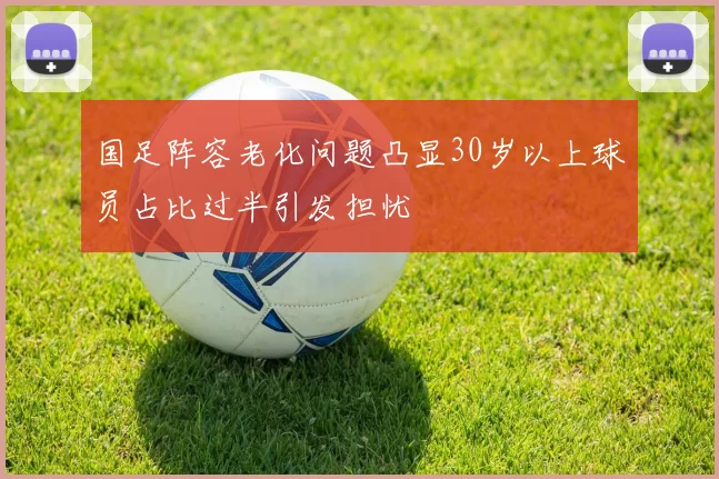 国足阵容老化问题凸显30岁以上球员占比过半引发担忧