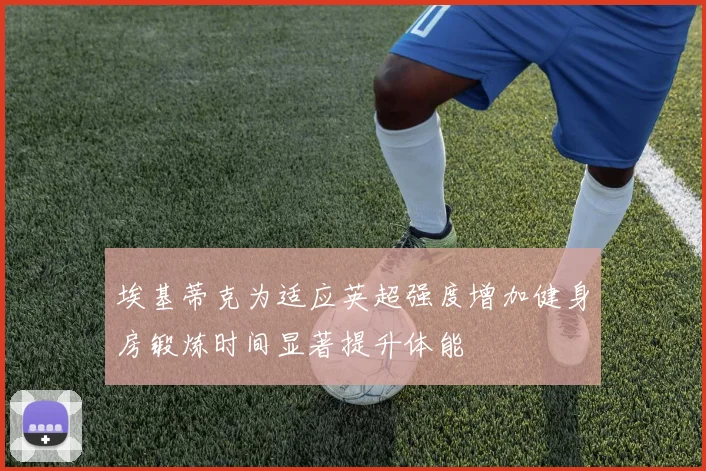 埃基蒂克为适应英超强度增加健身房锻炼时间显著提升体能