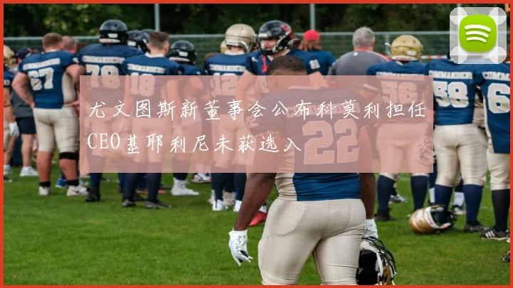 尤文图斯新董事会公布科莫利担任CEO基耶利尼未获选入