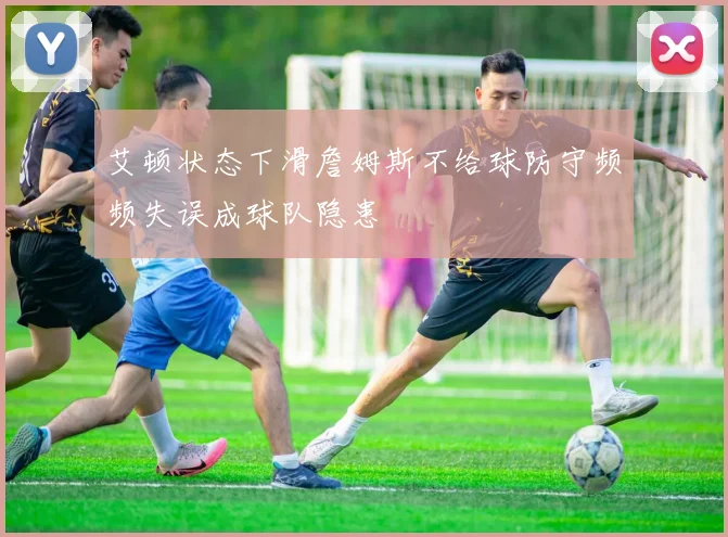 艾顿状态下滑詹姆斯不给球防守频频失误成球队隐患