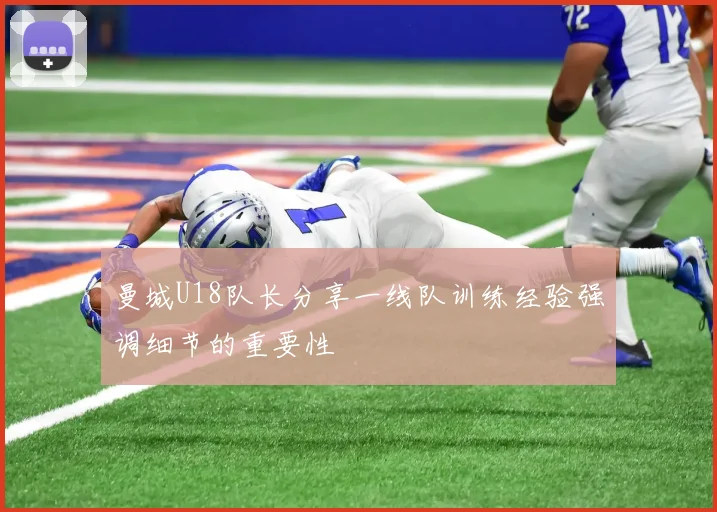 曼城U18队长分享一线队训练经验强调细节的重要性