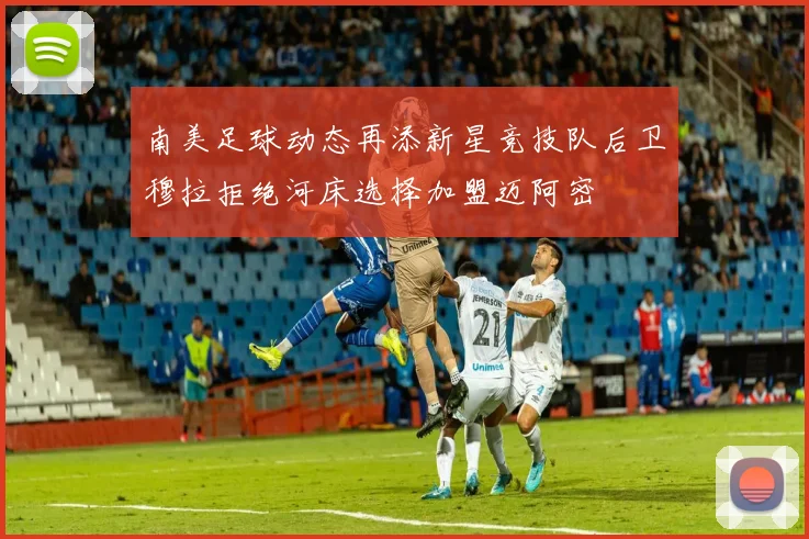 南美足球动态再添新星竞技队后卫穆拉拒绝河床选择加盟迈阿密